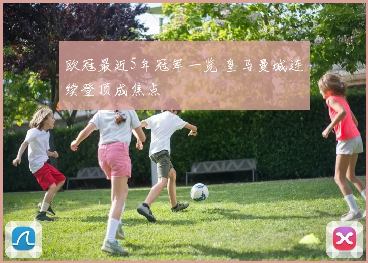 欧冠最近5年冠军一览 皇马曼城连续登顶成焦点