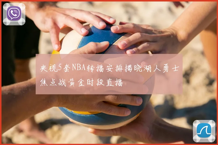央视5套NBA转播安排揭晓湖人勇士焦点战黄金时段直播