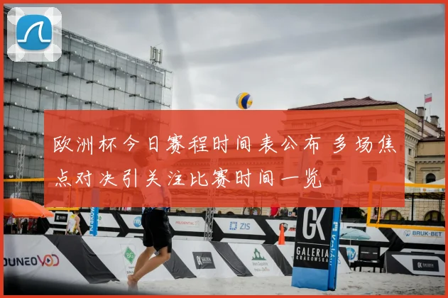 欧洲杯今日赛程时间表公布 多场焦点对决引关注比赛时间一览