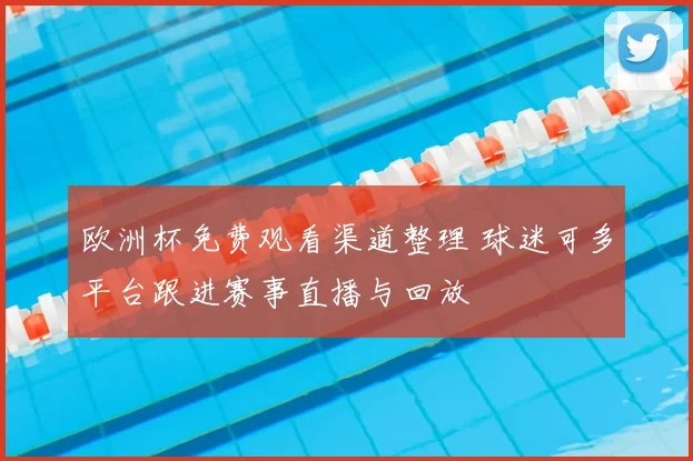 欧洲杯免费观看渠道整理 球迷可多平台跟进赛事直播与回放