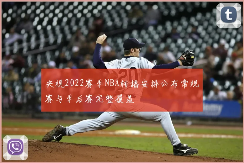 央视2022赛季NBA转播安排公布常规赛与季后赛完整覆盖