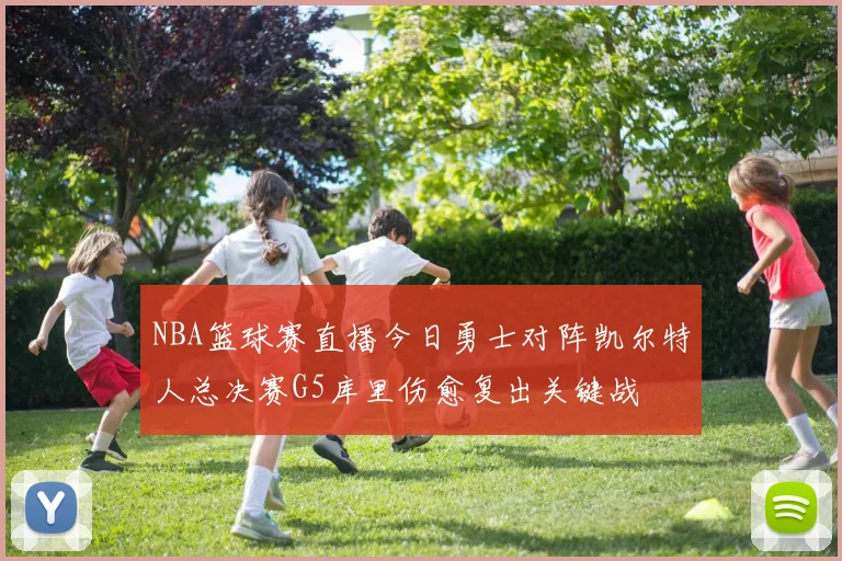 NBA篮球赛直播今日勇士对阵凯尔特人总决赛G5库里伤愈复出关键战