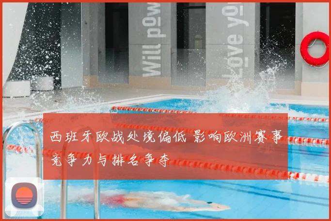西班牙欧战处境偏低 影响欧洲赛事竞争力与排名争夺