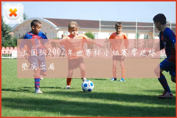 法国队2002年世界杯小组赛零进球垫底出局