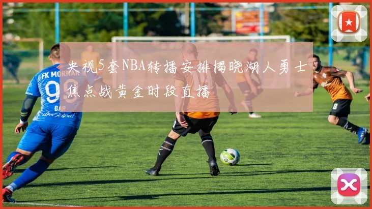 央视5套NBA转播安排揭晓湖人勇士焦点战黄金时段直播