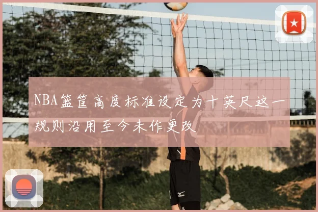 NBA篮筐高度标准设定为十英尺这一规则沿用至今未作更改